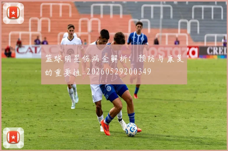 篮球明星伤病全解析：预防与康复的重要性_20260529200349
