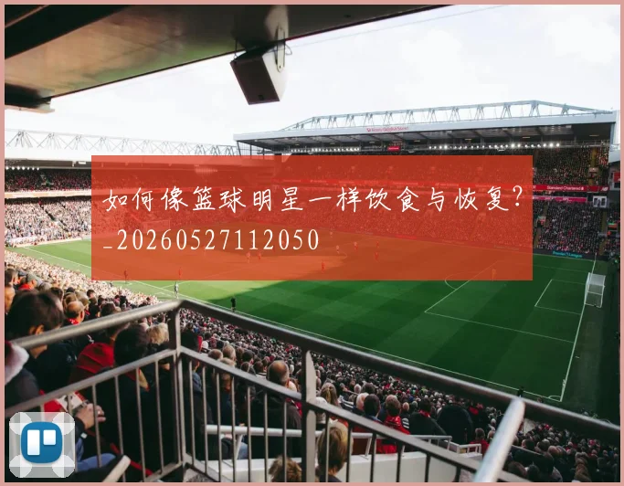 如何像篮球明星一样饮食与恢复？_20260527112050