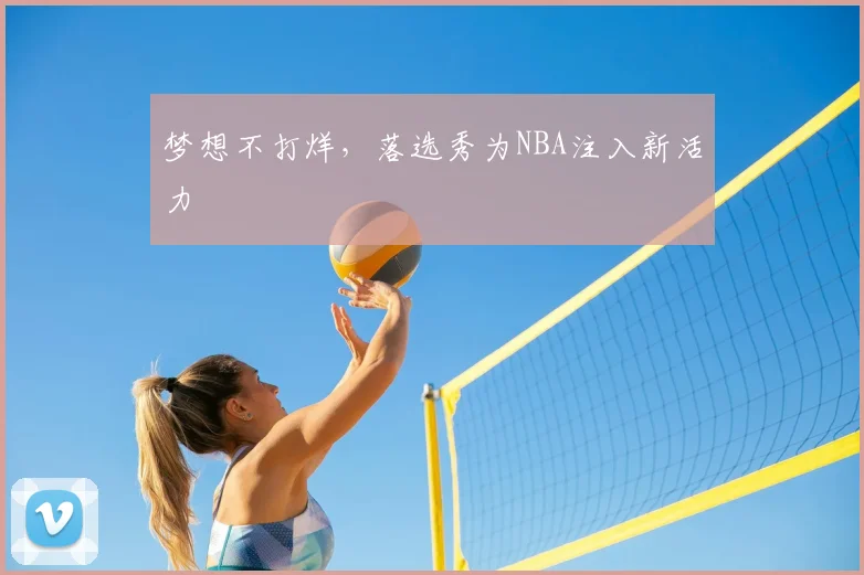 梦想不打烊，落选秀为NBA注入新活力