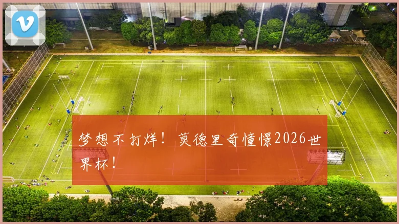 梦想不打烊！莫德里奇憧憬2026世界杯！