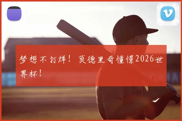 梦想不打烊！莫德里奇憧憬2026世界杯！