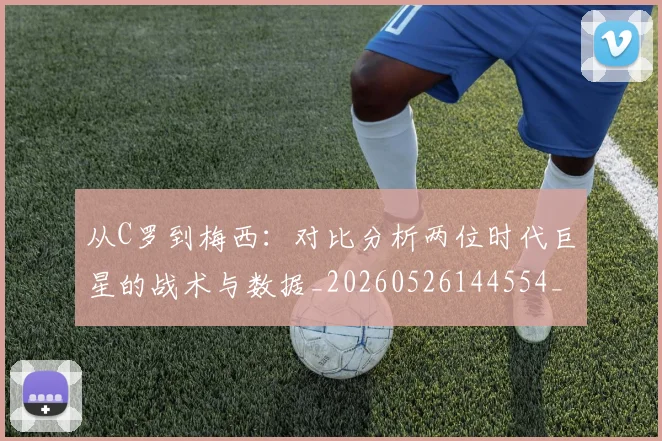 从C罗到梅西:对比分析两位时代巨星的战术与数据_20260526144554_20260703213852