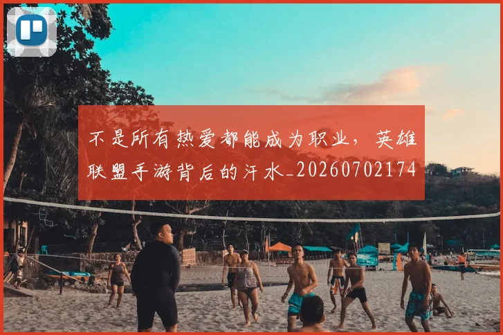 不是所有热爱都能成为职业，英雄联盟手游背后的汗水_20260702174842