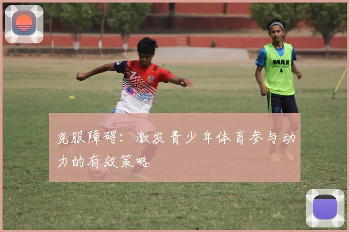 克服障碍:激发青少年体育参与动力的有效策略