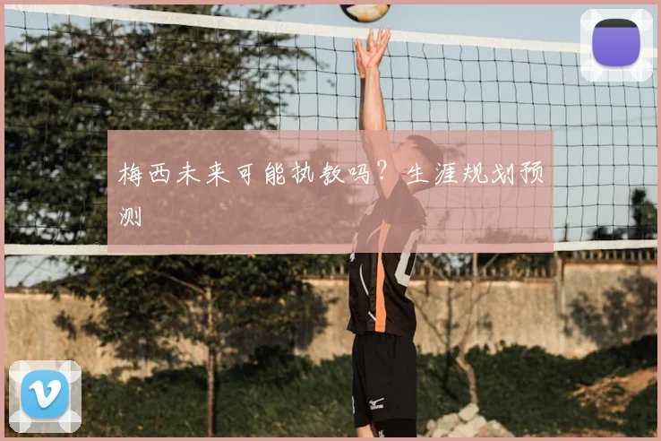 梅西未来可能执教吗？生涯规划预测