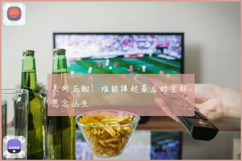美网正酣！谁能捧起最后的金杯，悬念丛生
