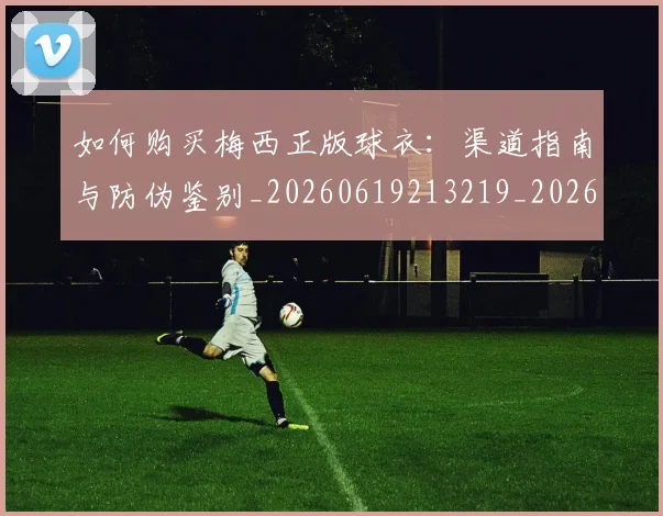 如何购买梅西正版球衣:渠道指南与防伪鉴别_20260619213219_20260707023231