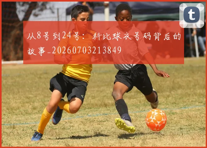 从8号到24号：科比球衣号码背后的故事_20260703213849