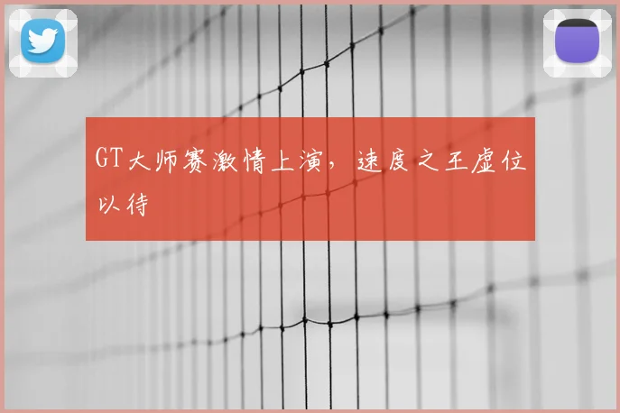 GT大师赛激情上演，速度之王虚位以待