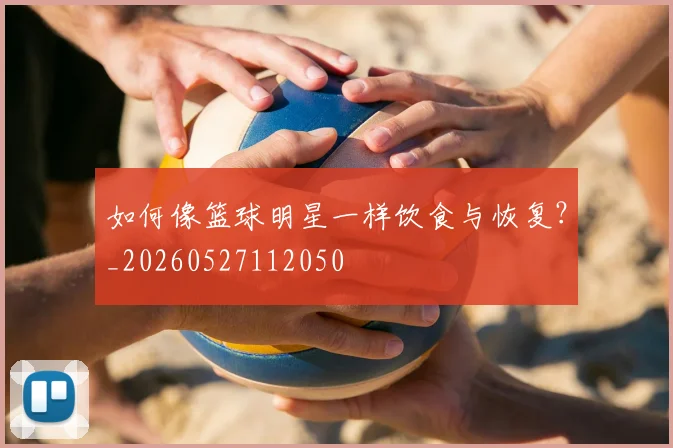 如何像篮球明星一样饮食与恢复？_20260527112050