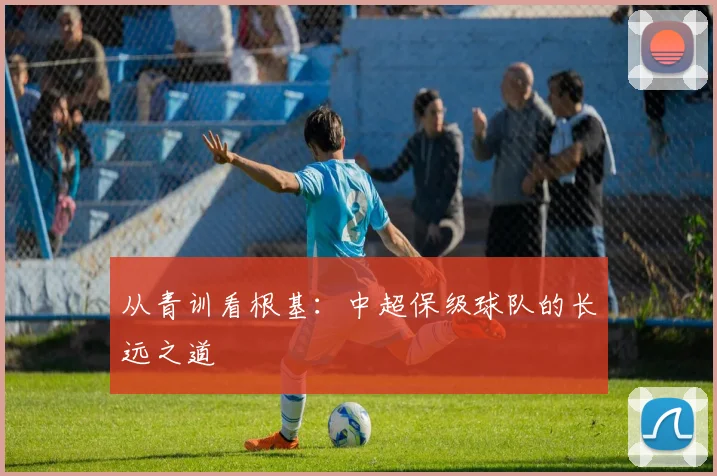 从青训看根基:中超保级球队的长远之道