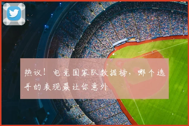 热议！电竞国家队数据榜，哪个选手的表现最让你意外