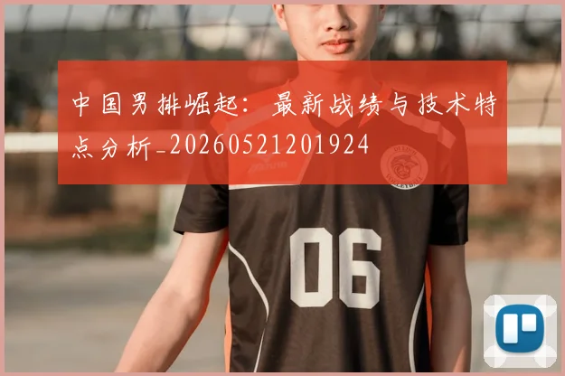 中国男排崛起：最新战绩与技术特点分析_20260521201924