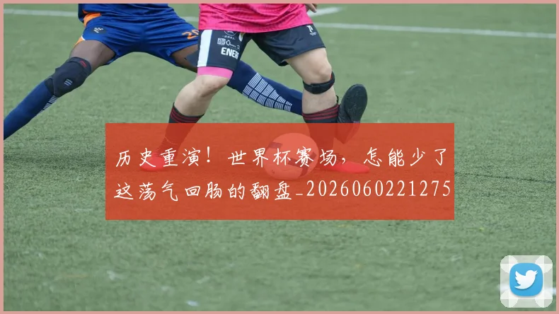 历史重演！世界杯赛场，怎能少了这荡气回肠的翻盘_20260602212758_20260704174956