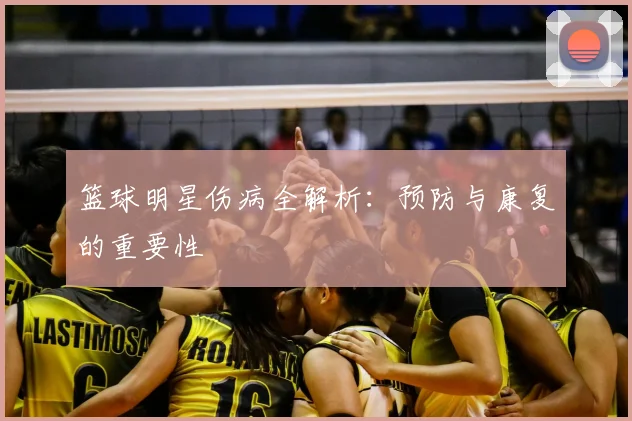 篮球明星伤病全解析：预防与康复的重要性