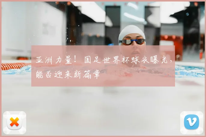 亚洲力量！国足世界杯球衣曝光，能否迎来新篇章