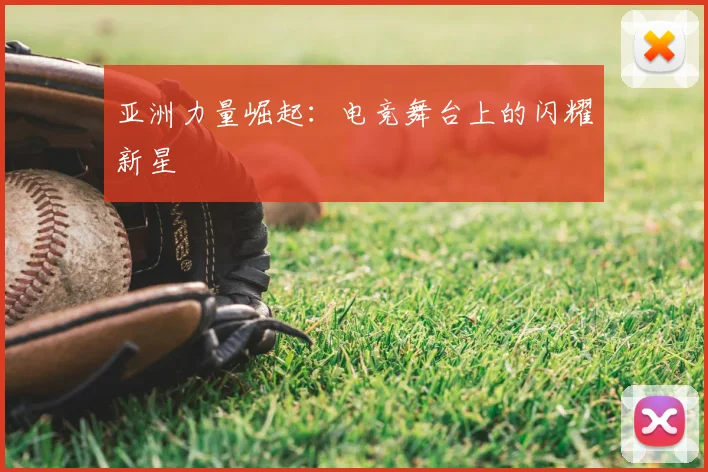 亚洲力量崛起：电竞舞台上的闪耀新星
