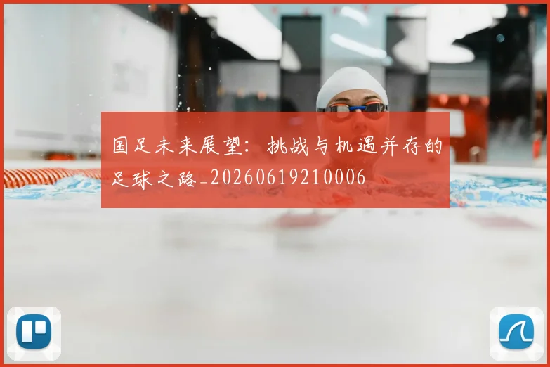 国足未来展望:挑战与机遇并存的足球之路_20260619210006