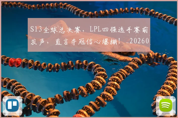 S13全球总决赛，LPL四强选手赛前发声，直言夺冠信心爆棚！_20260702170828