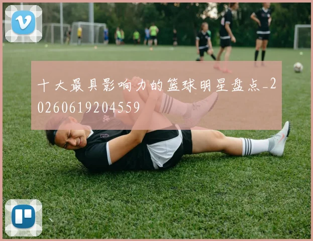 十大最具影响力的篮球明星盘点_20260619204559
