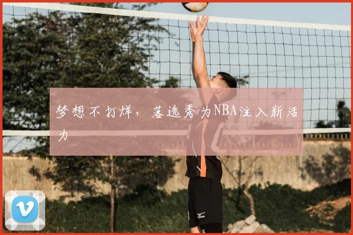梦想不打烊，落选秀为NBA注入新活力