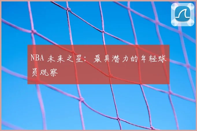 NBA 未来之星:最具潜力的年轻球员观察