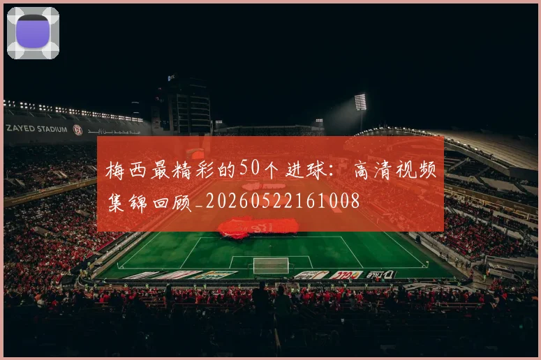 梅西最精彩的50个进球：高清视频集锦回顾_20260522161008