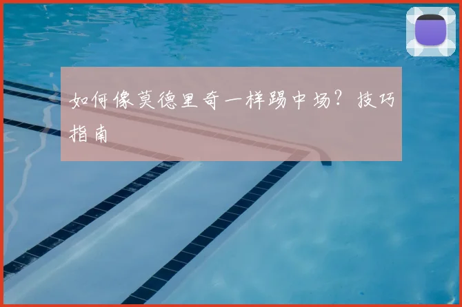 如何像莫德里奇一样踢中场？技巧指南