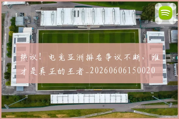 热议！电竞亚洲排名争议不断，谁才是真正的王者_20260606150020