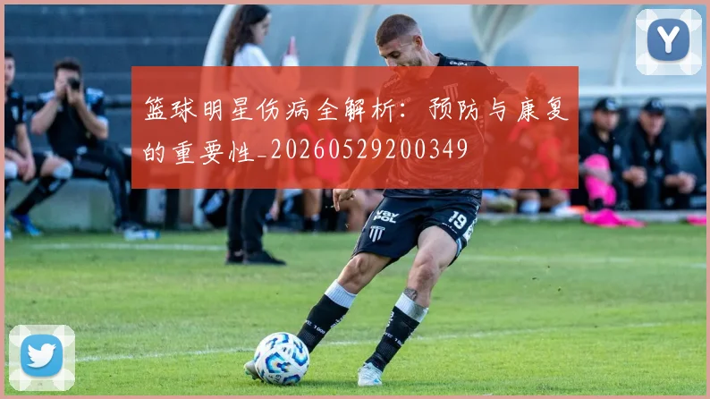 篮球明星伤病全解析：预防与康复的重要性_20260529200349