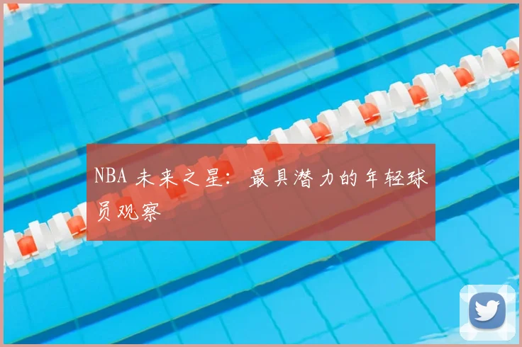 NBA 未来之星：最具潜力的年轻球员观察