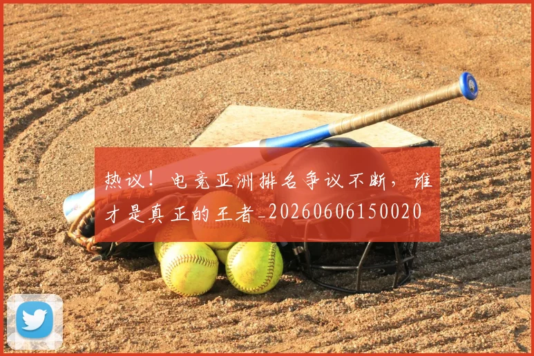 热议！电竞亚洲排名争议不断，谁才是真正的王者_20260606150020