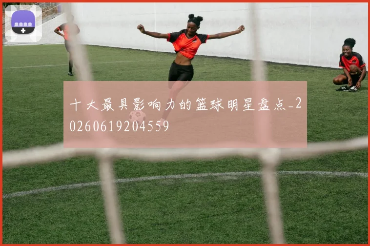 十大最具影响力的篮球明星盘点_20260619204559