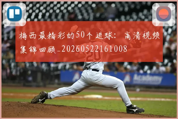 梅西最精彩的50个进球：高清视频集锦回顾_20260522161008