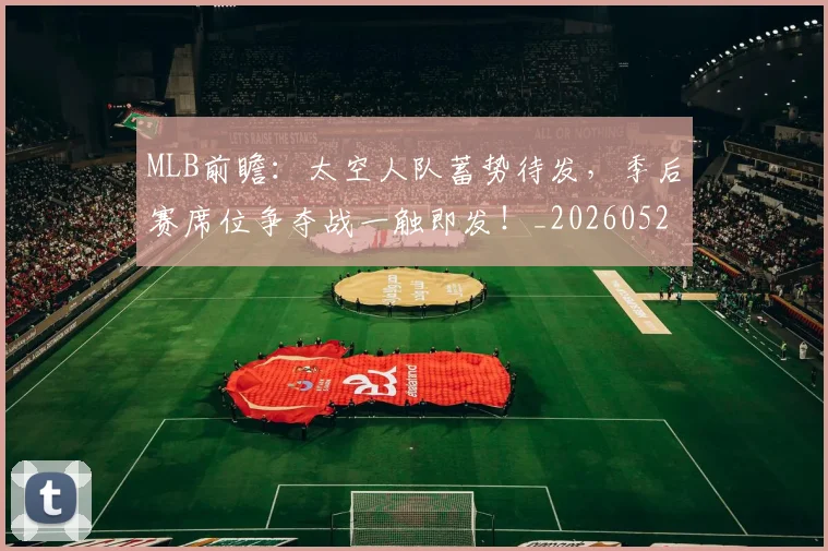 MLB前瞻：太空人队蓄势待发，季后赛席位争夺战一触即发！_20260529150010_20260702044410