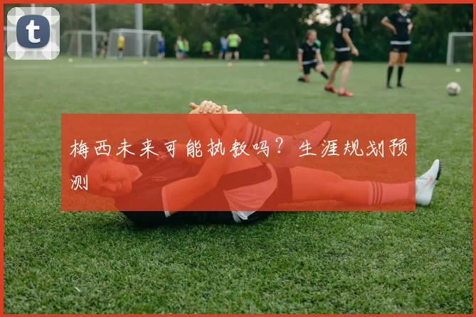 梅西未来可能执教吗？生涯规划预测