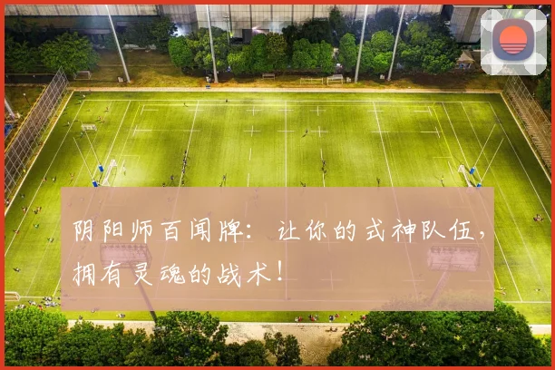 阴阳师百闻牌：让你的式神队伍，拥有灵魂的战术！