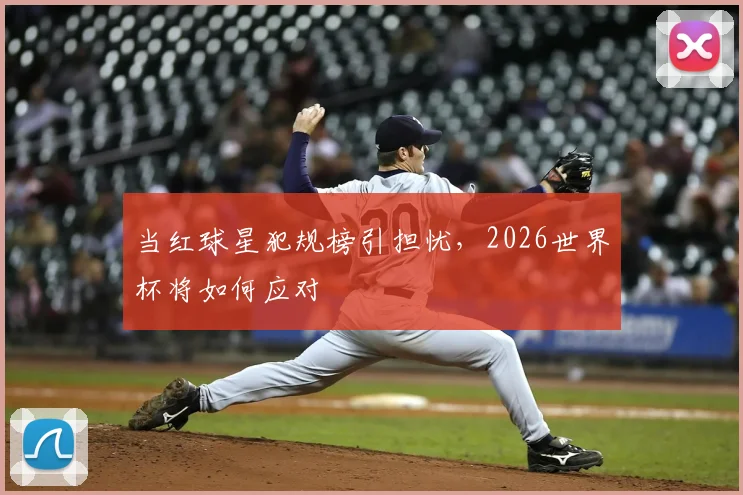 当红球星犯规榜引担忧，2026世界杯将如何应对