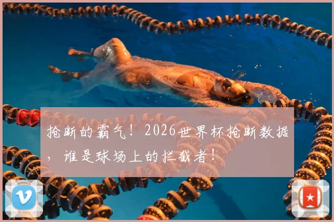 抢断的霸气！2026世界杯抢断数据，谁是球场上的拦截者！