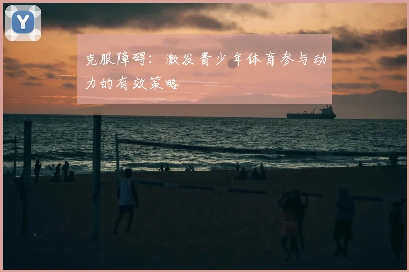 克服障碍：激发青少年体育参与动力的有效策略