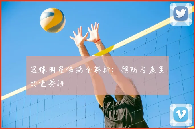 篮球明星伤病全解析：预防与康复的重要性
