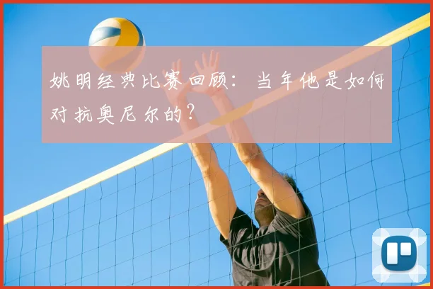姚明经典比赛回顾：当年他是如何对抗奥尼尔的？